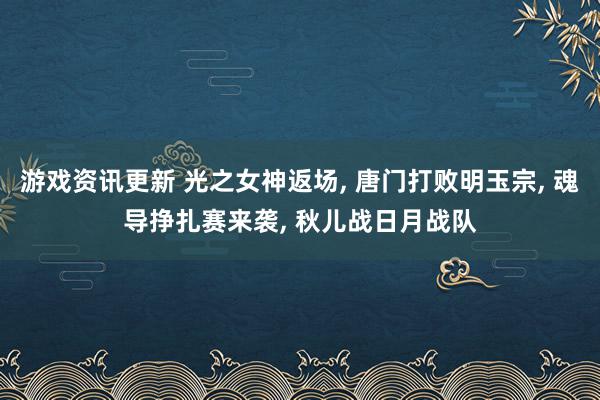 游戏资讯更新 光之女神返场, 唐门打败明玉宗, 魂导挣扎赛来袭, 秋儿战日月战队