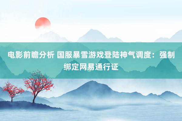 电影前瞻分析 国服暴雪游戏登陆神气调度：强制绑定网易通行证