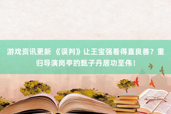 游戏资讯更新 《误判》让王宝强看得直良善？重归导演岗亭的甄子丹居功至伟！