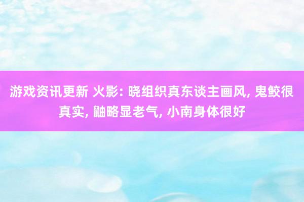 游戏资讯更新 火影: 晓组织真东谈主画风, 鬼鲛很真实, 鼬略显老气, 小南身体很好