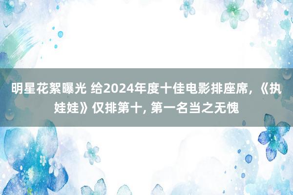 明星花絮曝光 给2024年度十佳电影排座席, 《执娃娃》仅排第十, 第一名当之无愧