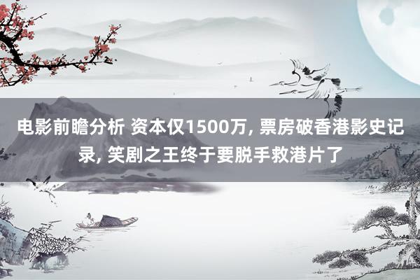 电影前瞻分析 资本仅1500万, 票房破香港影史记录, 笑剧之王终于要脱手救港片了