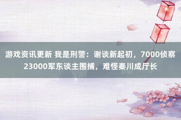 游戏资讯更新 我是刑警：谢谈新起初，7000侦察23000军东谈主围捕，难怪秦川成厅长