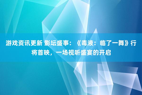 游戏资讯更新 影坛盛事：《毒液：临了一舞》行将首映，一场视听盛宴的开启