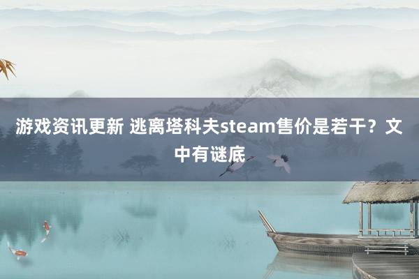 游戏资讯更新 逃离塔科夫steam售价是若干？文中有谜底