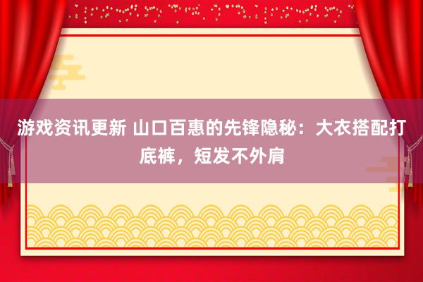 游戏资讯更新 山口百惠的先锋隐秘：大衣搭配打底裤，短发不外肩