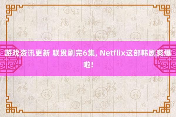 游戏资讯更新 联贯刷完6集, Netflix这部韩剧爽爆啦!