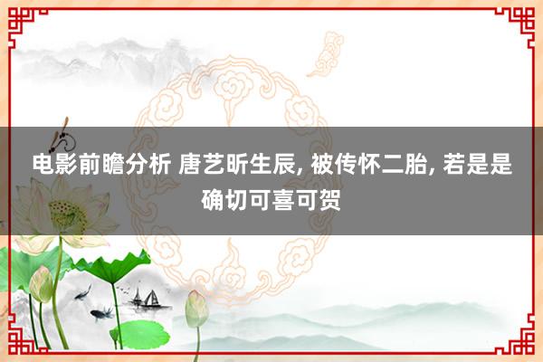 电影前瞻分析 唐艺昕生辰, 被传怀二胎, 若是是确切可喜可贺