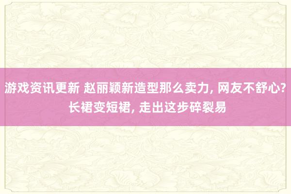 游戏资讯更新 赵丽颖新造型那么卖力, 网友不舒心? 长裙变短裙, 走出这步碎裂易