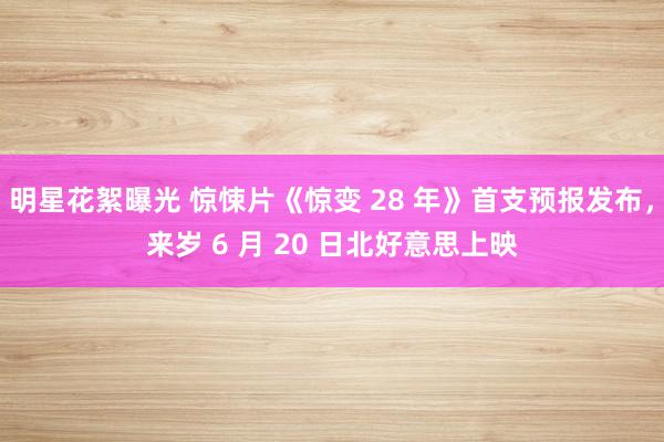 明星花絮曝光 惊悚片《惊变 28 年》首支预报发布，来岁 6 月 20 日北好意思上映