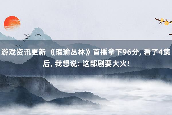 游戏资讯更新 《瑕瑜丛林》首播拿下96分, 看了4集后, 我想说: 这部剧要大火!