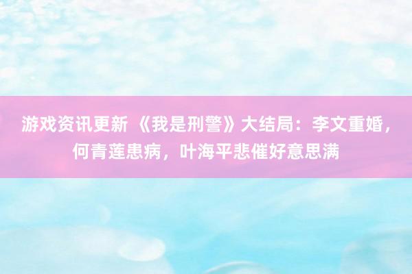 游戏资讯更新 《我是刑警》大结局：李文重婚，何青莲患病，叶海平悲催好意思满