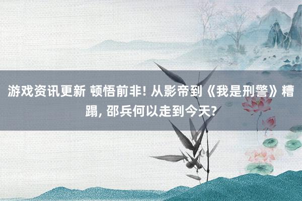 游戏资讯更新 顿悟前非! 从影帝到《我是刑警》糟蹋, 邵兵何以走到今天?