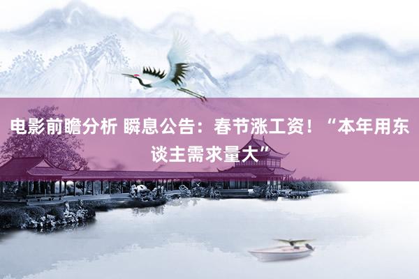 电影前瞻分析 瞬息公告：春节涨工资！“本年用东谈主需求量大”