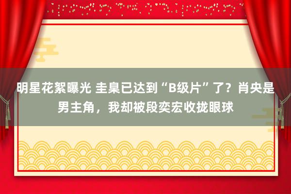 明星花絮曝光 圭臬已达到“B级片”了？肖央是男主角，我却被段奕宏收拢眼球