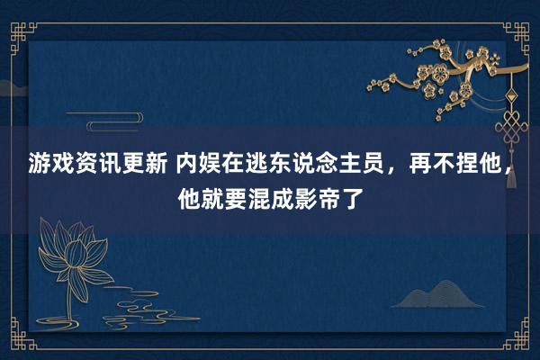 游戏资讯更新 内娱在逃东说念主员，再不捏他，他就要混成影帝了