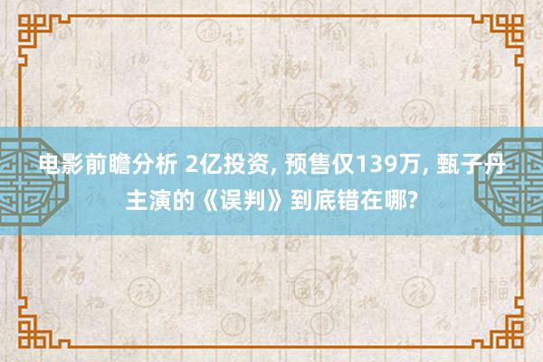 电影前瞻分析 2亿投资, 预售仅139万, 甄子丹主演的《误判》到底错在哪?