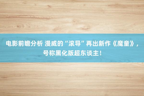 电影前瞻分析 漫威的“滚导”再出新作《魔童》，号称黑化版超东谈主！