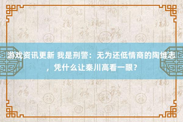 游戏资讯更新 我是刑警：无为还低情商的陶维志，凭什么让秦川高看一眼？