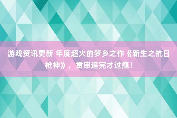 游戏资讯更新 年度超火的梦乡之作《新生之抗日枪神》，贯串追完才过瘾！