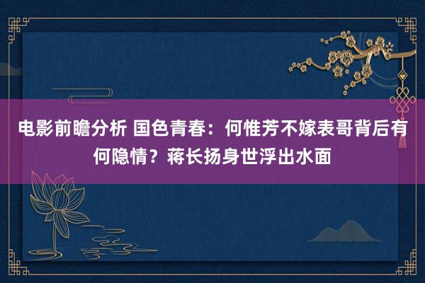 电影前瞻分析 国色青春：何惟芳不嫁表哥背后有何隐情？蒋长扬身世浮出水面