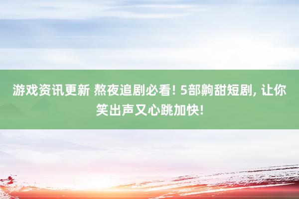 游戏资讯更新 熬夜追剧必看! 5部齁甜短剧, 让你笑出声又心跳加快!