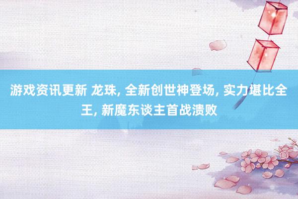 游戏资讯更新 龙珠, 全新创世神登场, 实力堪比全王, 新魔东谈主首战溃败