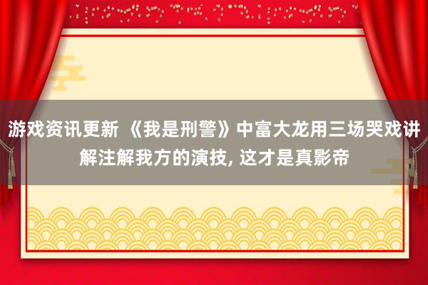 游戏资讯更新 《我是刑警》中富大龙用三场哭戏讲解注解我方的演技, 这才是真影帝