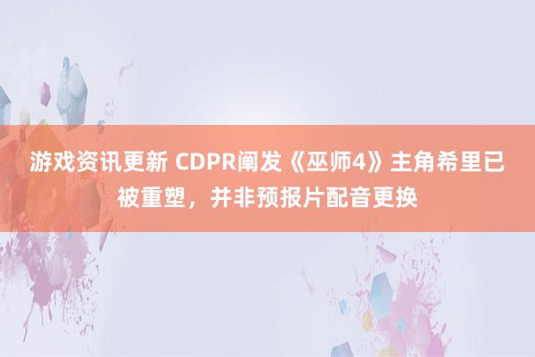 游戏资讯更新 CDPR阐发《巫师4》主角希里已被重塑，并非预报片配音更换