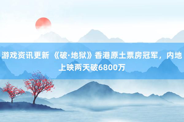 游戏资讯更新 《破·地狱》香港原土票房冠军，内地上映两天破6800万