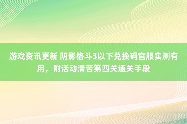 游戏资讯更新 阴影格斗3以下兑换码官服实测有用，附活动清苦第四关通关手段