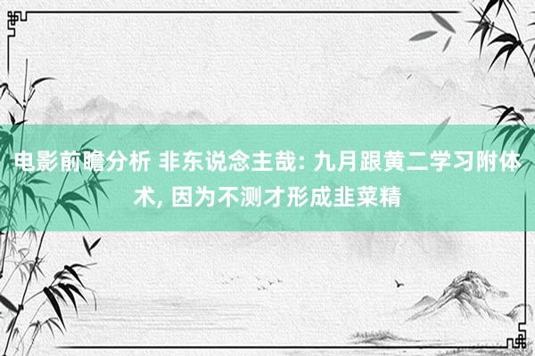 电影前瞻分析 非东说念主哉: 九月跟黄二学习附体术, 因为不测才形成韭菜精