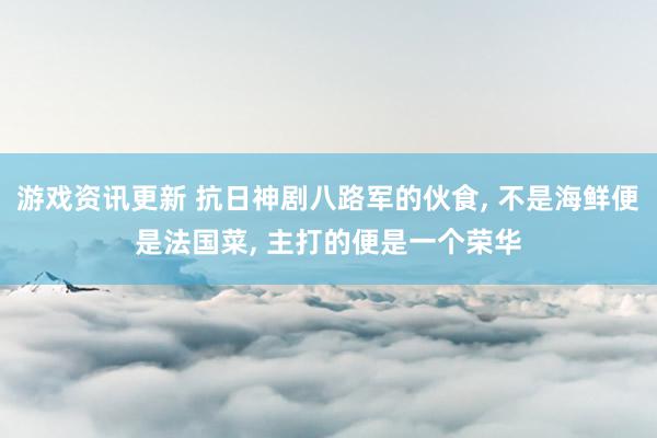 游戏资讯更新 抗日神剧八路军的伙食, 不是海鲜便是法国菜, 主打的便是一个荣华