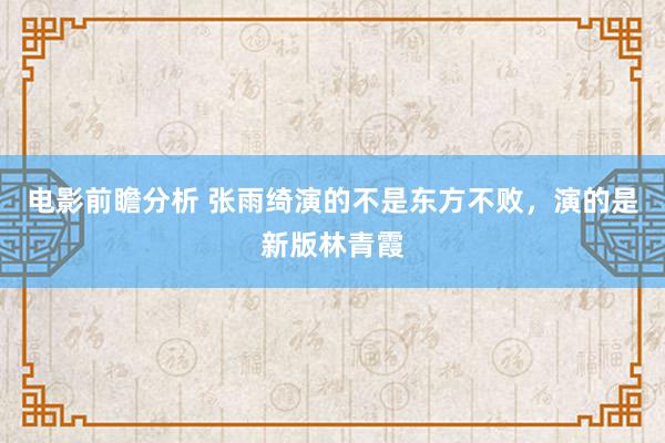 电影前瞻分析 张雨绮演的不是东方不败，演的是新版林青霞