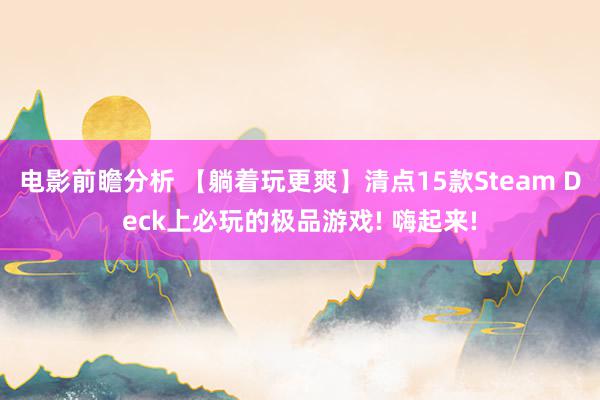 电影前瞻分析 【躺着玩更爽】清点15款Steam Deck上必玩的极品游戏! 嗨起来!