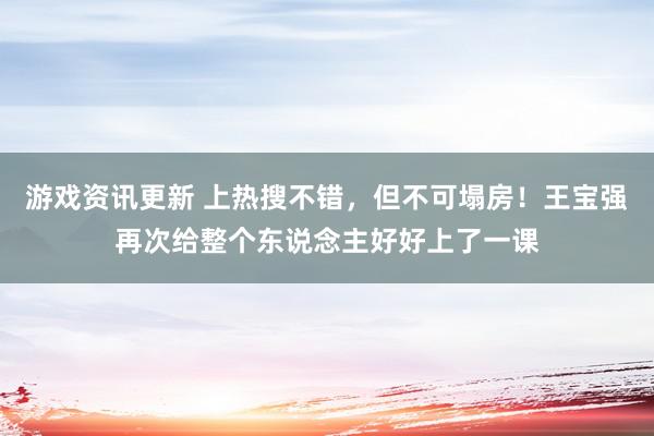 游戏资讯更新 上热搜不错，但不可塌房！王宝强再次给整个东说念主好好上了一课