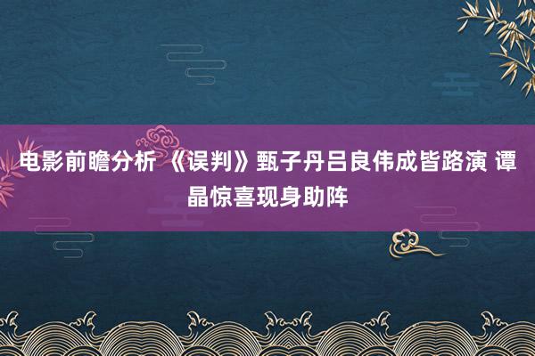 电影前瞻分析 《误判》甄子丹吕良伟成皆路演 谭晶惊喜现身助阵