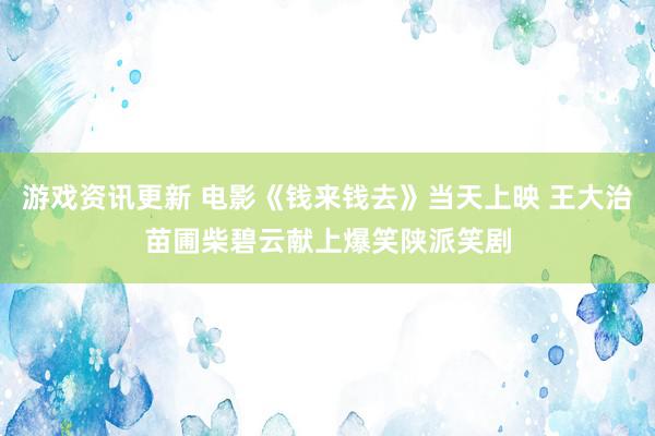 游戏资讯更新 电影《钱来钱去》当天上映 王大治苗圃柴碧云献上爆笑陕派笑剧