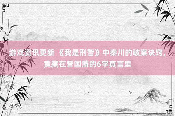 游戏资讯更新 《我是刑警》中秦川的破案诀窍，竟藏在曾国藩的6字真言里