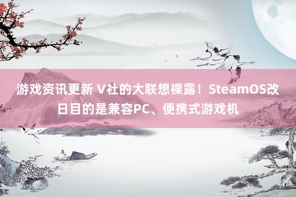 游戏资讯更新 V社的大联想裸露！SteamOS改日目的是兼容PC、便携式游戏机