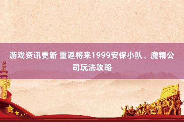 游戏资讯更新 重返将来1999安保小队、魔精公司玩法攻略