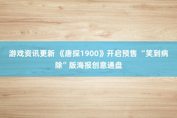 游戏资讯更新 《唐探1900》开启预售 “笑到病除”版海报创意通盘