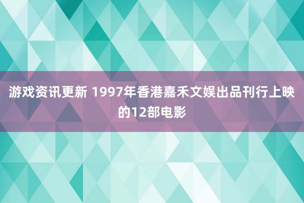 游戏资讯更新 1997年香港嘉禾文娱出品刊行上映的12部电影