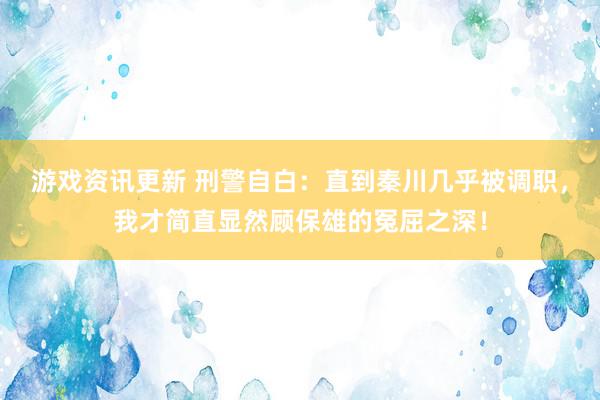 游戏资讯更新 刑警自白：直到秦川几乎被调职，我才简直显然顾保雄的冤屈之深！