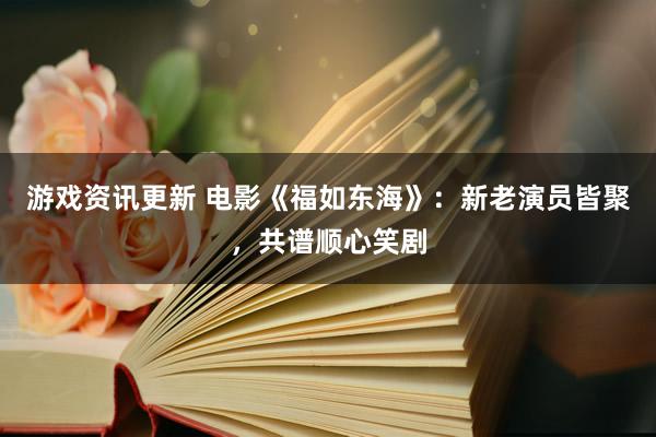 游戏资讯更新 电影《福如东海》：新老演员皆聚，共谱顺心笑剧