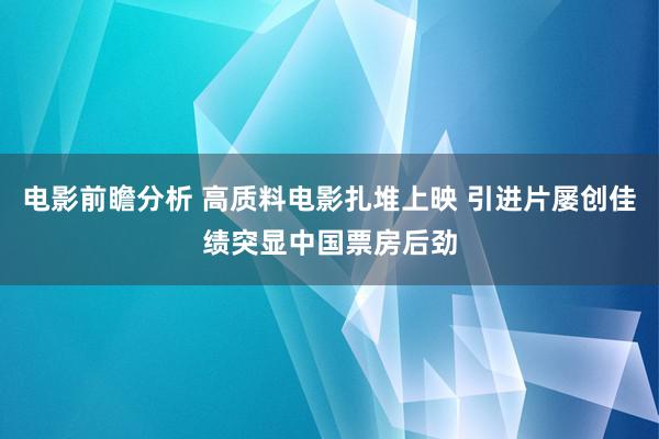 电影前瞻分析 高质料电影扎堆上映 引进片屡创佳绩突显中国票房后劲