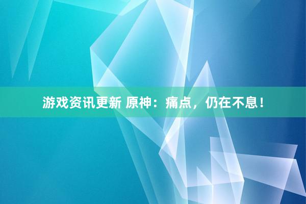 游戏资讯更新 原神：痛点，仍在不息！