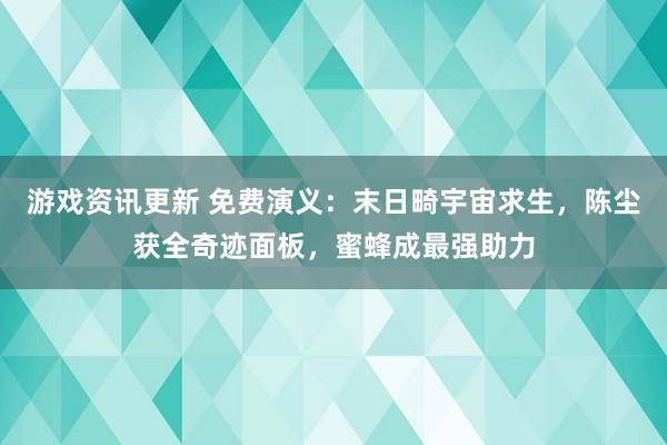 游戏资讯更新 免费演义：末日畸宇宙求生，陈尘获全奇迹面板，蜜蜂成最强助力