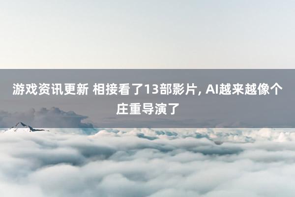 游戏资讯更新 相接看了13部影片, AI越来越像个庄重导演了