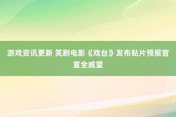 游戏资讯更新 笑剧电影《戏台》发布贴片预报官宣全威望